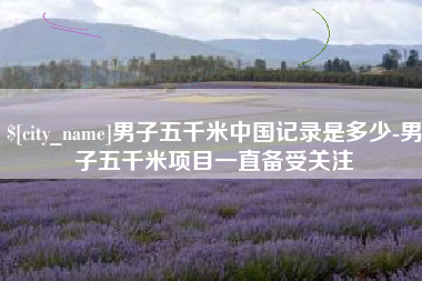 遵义男子五千米中国记录是多少-男子五千米项目一直备受关注