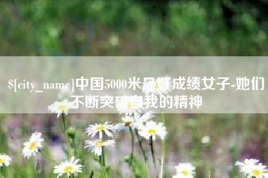 遵义中国5000米最好成绩女子-她们不断突破自我的精神