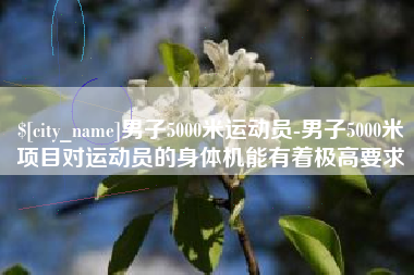 遵义男子5000米运动员-男子5000米项目对运动员的身体机能有着极高要求
