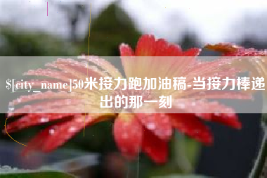 遵义50米接力跑加油稿-当接力棒递出的那一刻