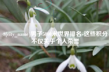 遵义男子5000米世界排名-这些积分不仅关乎个人荣誉