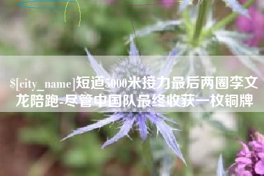 遵义短道5000米接力最后两圈李文龙陪跑-尽管中国队最终收获一枚铜牌