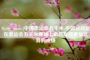 遵义中国奥运会五千米-中国运动员在奥运会五千米赛场上必将取得更加优异的成绩