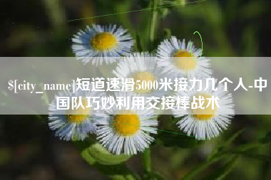 遵义短道速滑5000米接力几个人-中国队巧妙利用交接棒战术