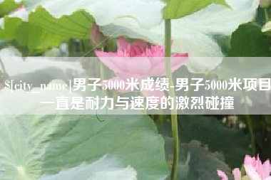遵义男子5000米成绩-男子5000米项目一直是耐力与速度的激烈碰撞