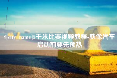 遵义5千米比赛视频教程-就像汽车启动前要先预热