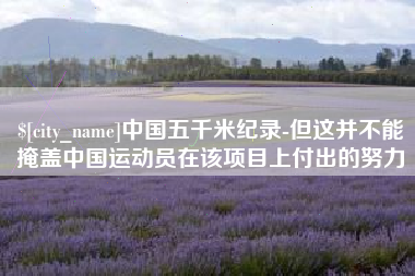 遵义中国五千米纪录-但这并不能掩盖中国运动员在该项目上付出的努力