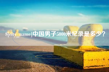 遵义中国男子5000米纪录是多少？