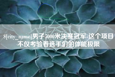 遵义男子5000米决赛冠军-这个项目不仅考验着选手们的体能极限