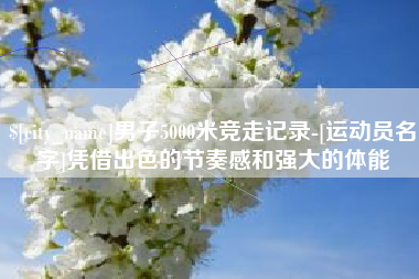 遵义男子5000米竞走记录-[运动员名字]凭借出色的节奏感和强大的体能