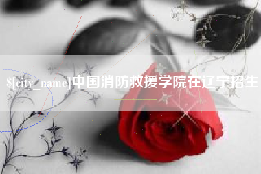 遵义中国消防救援学院在辽宁招生