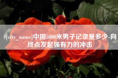 遵义中国5000米男子记录是多少-向终点发起强有力的冲击