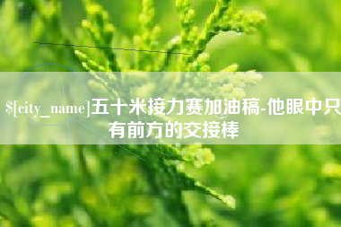 遵义五十米接力赛加油稿-他眼中只有前方的交接棒