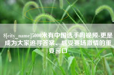 遵义5000米有中国选手吗视频-更是成为大家追寻答案、感受赛场激情的重要窗口