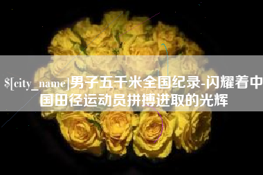 遵义男子五千米全国纪录-闪耀着中国田径运动员拼搏进取的光辉
