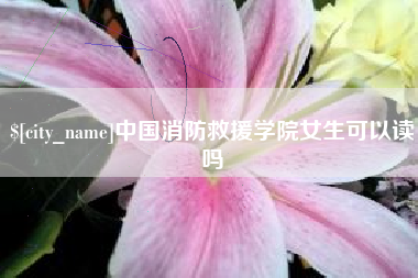 遵义中国消防救援学院女生可以读吗