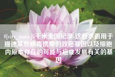 遵义5千米全国纪录-这些术语用于描述某些病毒携带的致癌基因以及细胞内原本存在的可能与癌症发展有关的基因