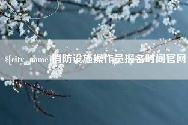 遵义消防设施操作员报名时间官网