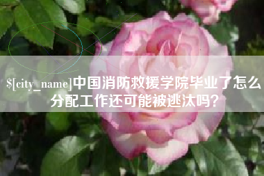 遵义中国消防救援学院毕业了怎么分配工作还可能被逃汰吗？