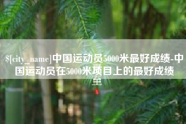 遵义中国运动员5000米最好成绩-中国运动员在5000米项目上的最好成绩