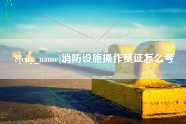 遵义消防设施操作员证怎么考