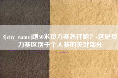 遵义跑50米接力赛怎样跑？-这是接力赛区别于个人赛的关键部分