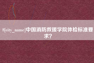遵义中国消防救援学院体检标准要求？