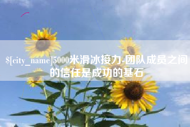 遵义5000米滑冰接力-团队成员之间的信任是成功的基石