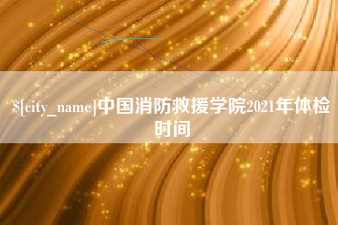遵义中国消防救援学院2021年体检时间