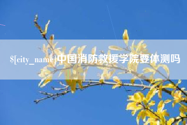 遵义中国消防救援学院要体测吗