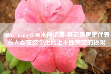 遵义5000米的记录-其记录更是代表着人类在这个距离上不断突破的极限