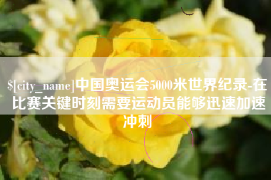 遵义中国奥运会5000米世界纪录-在比赛关键时刻需要运动员能够迅速加速冲刺