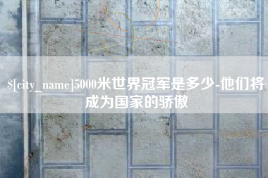 遵义5000米世界冠军是多少-他们将成为国家的骄傲