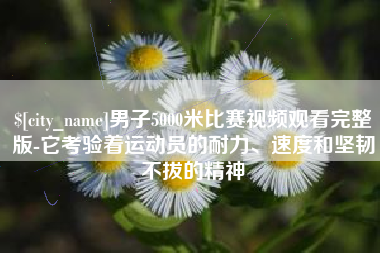 遵义男子5000米比赛视频观看完整版-它考验着运动员的耐力、速度和坚韧不拔的精神
