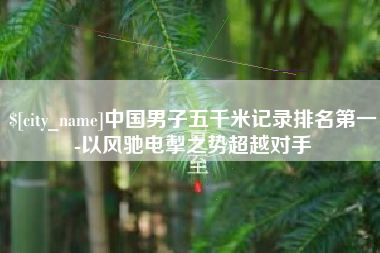 遵义中国男子五千米记录排名第一-以风驰电掣之势超越对手