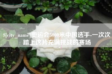 遵义奥运会5000米中国选手-一次次踏上这片充满挑战的赛场
