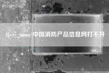 遵义中国消防产品信息网打不开