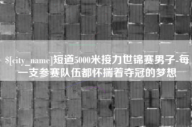 遵义短道5000米接力世锦赛男子-每一支参赛队伍都怀揣着夺冠的梦想