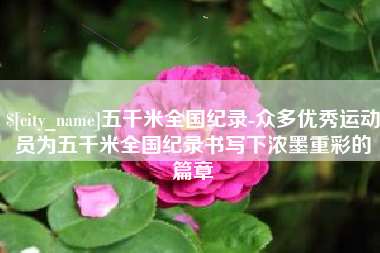 遵义五千米全国纪录-众多优秀运动员为五千米全国纪录书写下浓墨重彩的篇章