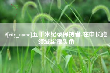 遵义五千米纪录保持者-在中长跑领域崭露头角