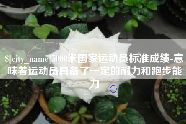 遵义5000米国家运动员标准成绩-意味着运动员具备了一定的耐力和跑步能力