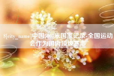 遵义中国5000米国家记录-全国运动会作为国内顶级赛事