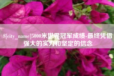 遵义5000米世界冠军成绩-最终凭借强大的实力和坚定的信念