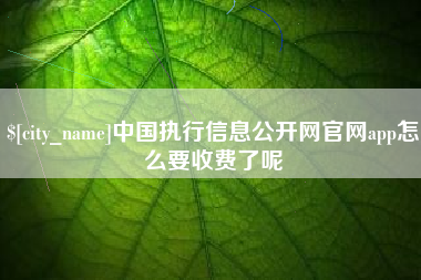 遵义中国执行信息公开网官网app怎么要收费了呢