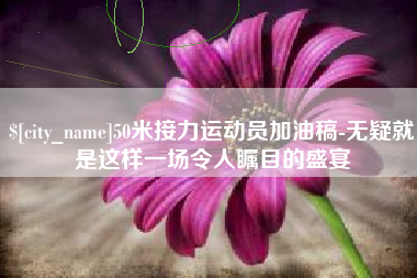 遵义50米接力运动员加油稿-无疑就是这样一场令人瞩目的盛宴