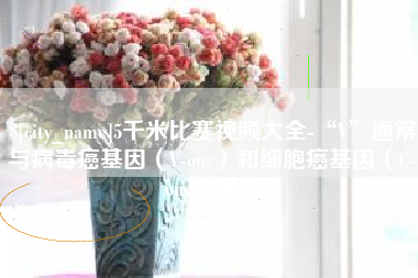 遵义5千米比赛视频大全-“V”通常与病毒癌基因（V-onc）和细胞癌基因（C-onc）相关