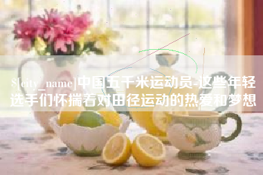 遵义中国五千米运动员-这些年轻选手们怀揣着对田径运动的热爱和梦想
