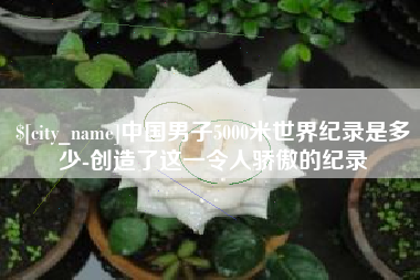 遵义中国男子5000米世界纪录是多少-创造了这一令人骄傲的纪录
