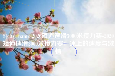 遵义2020短道速滑3000米接力赛-2020短道速滑3000米接力赛：冰上的速度与激情