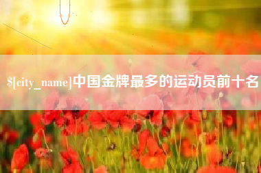 遵义中国金牌最多的运动员前十名